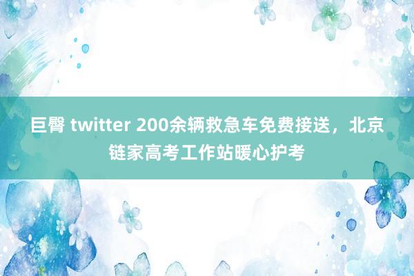 巨臀 twitter 200余辆救急车免费接送，北京链家高考工作站暖心护考