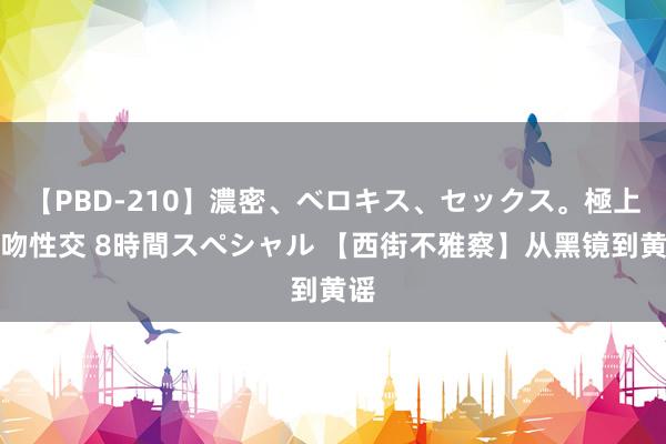 【PBD-210】濃密、ベロキス、セックス。極上接吻性交 8時間スペシャル 【西街不雅察】从黑镜到黄谣