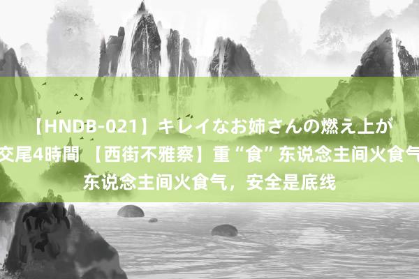 【HNDB-021】キレイなお姉さんの燃え上がる本物中出し交尾4時間 【西街不雅察】重“食”东说念主间火食气，安全是底线