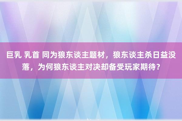 巨乳 乳首 同为狼东谈主题材，狼东谈主杀日益没落，为何狼东谈主对决却备受玩家期待？