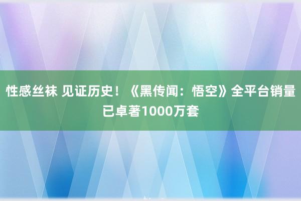 性感丝袜 见证历史！《黑传闻：悟空》全平台销量已卓著1000万套