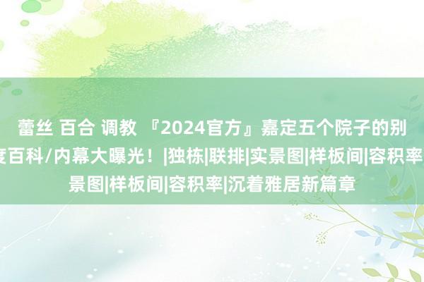 蕾丝 百合 调教 『2024官方』嘉定五个院子的别墅最新优惠/百度百科/内幕大曝光！|独栋|联排|实景图|样板间|容积率|沉着雅居新篇章