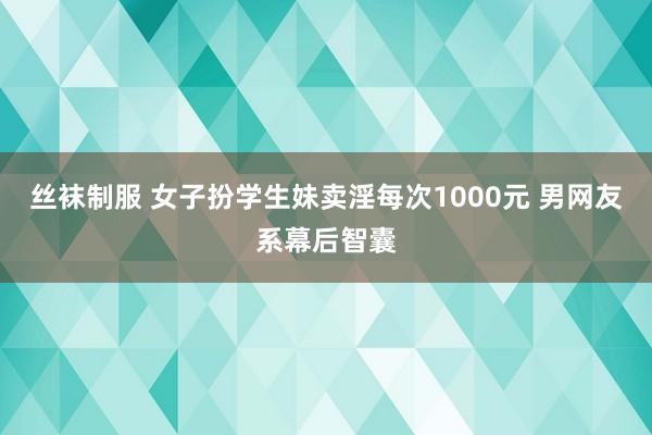 丝袜制服 女子扮学生妹卖淫每次1000元 男网友系幕后智囊