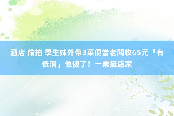 酒店 偷拍 學生妹外帶3菜便當　老闆收65元「有低消」他傻了！一票挺店家