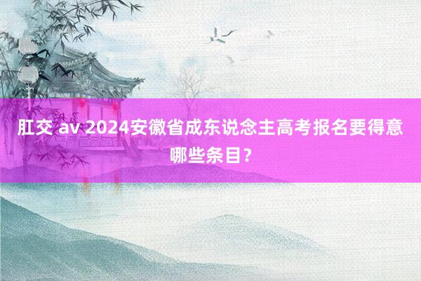 肛交 av 2024安徽省成东说念主高考报名要得意哪些条目？