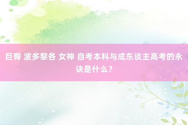 巨臀 波多黎各 女神 自考本科与成东谈主高考的永诀是什么？